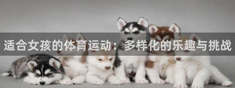 欧亿体育官方正版app集团简介:适合女孩的体育运动:多样化的